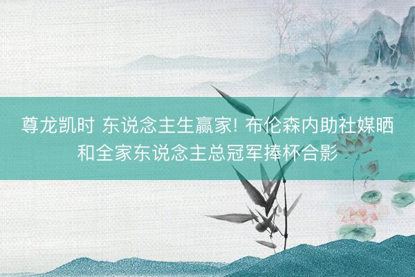 尊龙凯时 东说念主生赢家! 布伦森内助社媒晒和全家东说念主总冠军捧杯合影