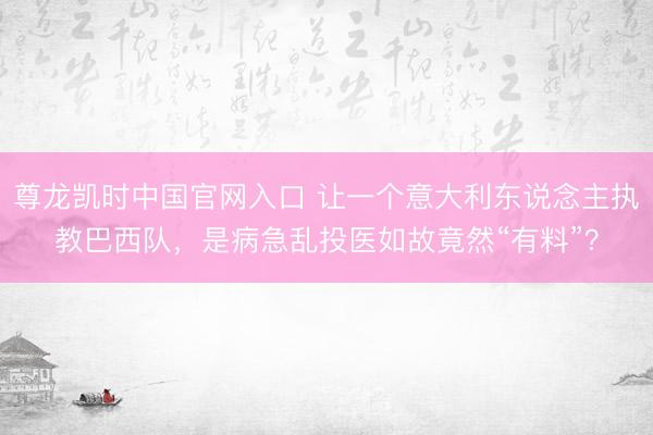 尊龙凯时中国官网入口 让一个意大利东说念主执教巴西队，是病急乱投医如故竟然“有料”？