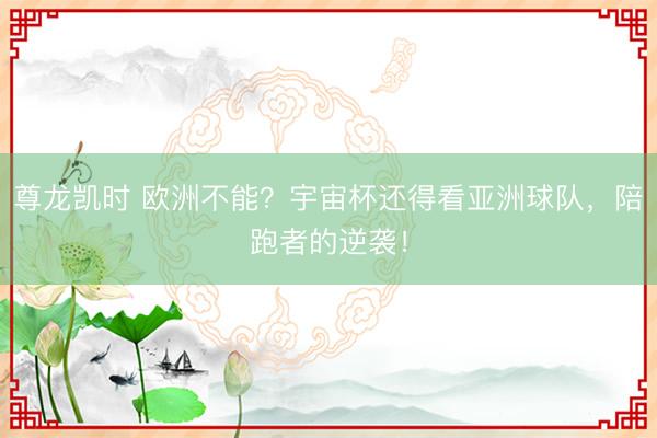 尊龙凯时 欧洲不能？宇宙杯还得看亚洲球队，陪跑者的逆袭！