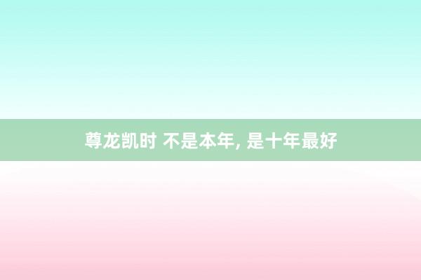 尊龙凯时 不是本年， 是十年最好