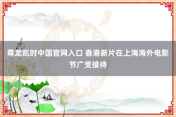 尊龙凯时中国官网入口 香港新片在上海海外电影节广受接待