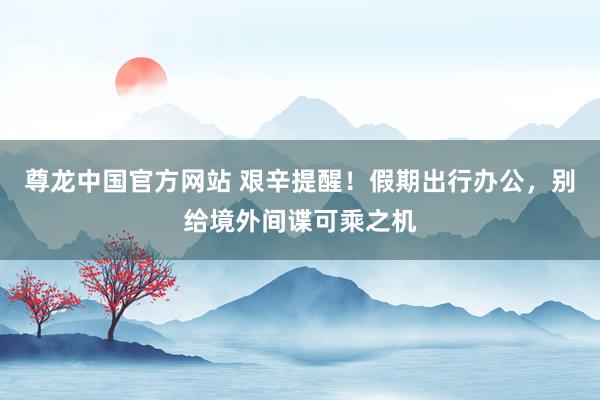 尊龙中国官方网站 艰辛提醒！假期出行办公，别给境外间谍可乘之机