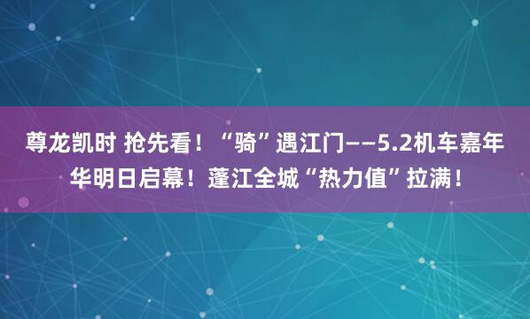 尊龙凯时 抢先看！“骑”遇江门——5.2机车嘉年华明日启幕！蓬江全城“热力值”拉满！