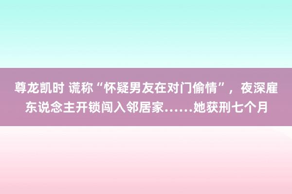 尊龙凯时 谎称“怀疑男友在对门偷情”,夜深雇东说念主开锁闯入邻居家……她获刑七个月