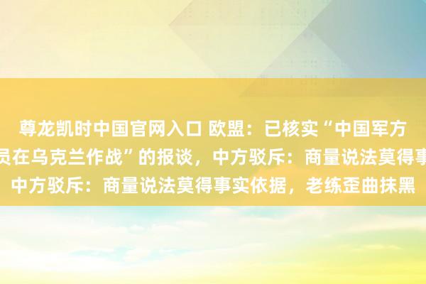 尊龙凯时中国官网入口 欧盟：已核实“中国军方考研俄罗斯军事东谈主员在乌克兰作战”的报谈，中方驳斥：商量说法莫得事实依据，老练歪曲抹黑