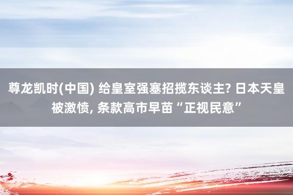 尊龙凯时(中国) 给皇室强塞招揽东谈主? 日本天皇被激愤, 条款高市早苗“正视民意”