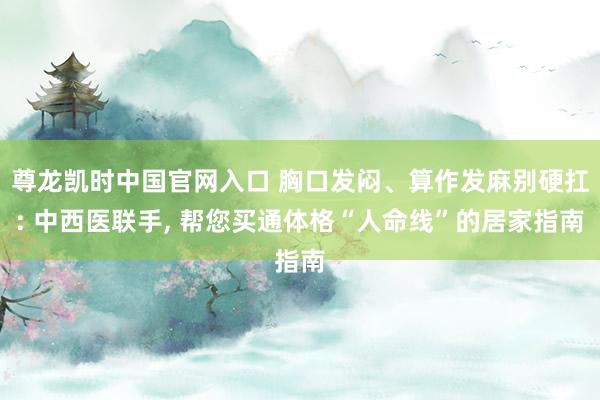 尊龙凯时中国官网入口 胸口发闷、算作发麻别硬扛: 中西医联手， 帮您买通体格“人命线”的居家指南
