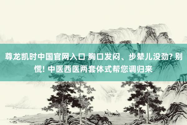 尊龙凯时中国官网入口 胸口发闷、步辇儿没劲? 别慌! 中医西医两套体式帮您调归来
