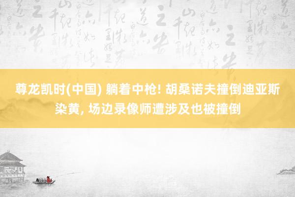 尊龙凯时(中国) 躺着中枪! 胡桑诺夫撞倒迪亚斯染黄， 场边录像师遭涉及也被撞倒