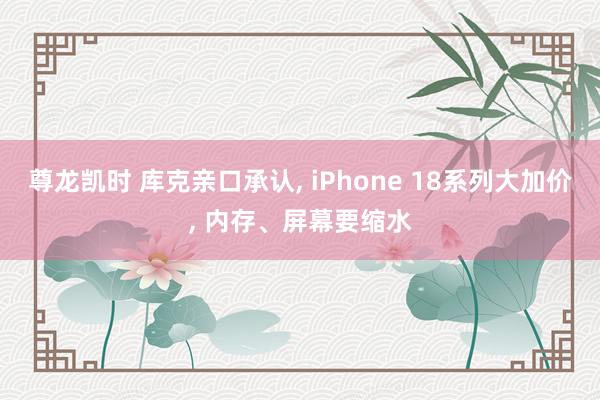 尊龙凯时 库克亲口承认, iPhone 18系列大加价, 内存、屏幕要缩水