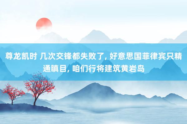 尊龙凯时 几次交锋都失败了， 好意思国菲律宾只精通瞋目， 咱们行将建筑黄岩岛