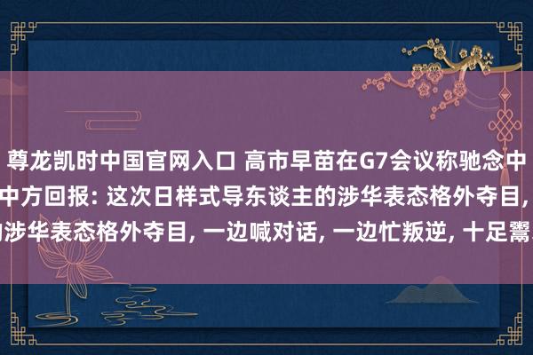 尊龙凯时中国官网入口 高市早苗在G7会议称驰念中国对日本的稀土放胆， 中方回报: 这次日样式导东谈主的涉华表态格外夺目， 一边喊对话， 一边忙叛逆， 十足鬻矛誉盾