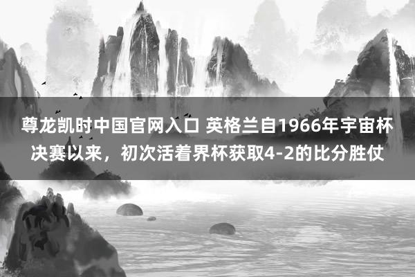 尊龙凯时中国官网入口 英格兰自1966年宇宙杯决赛以来，初次活着界杯获取4-2的比分胜仗