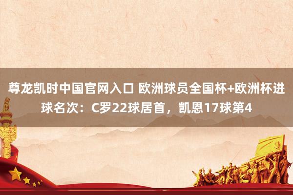 尊龙凯时中国官网入口 欧洲球员全国杯+欧洲杯进球名次：C罗22球居首，凯恩17球第4