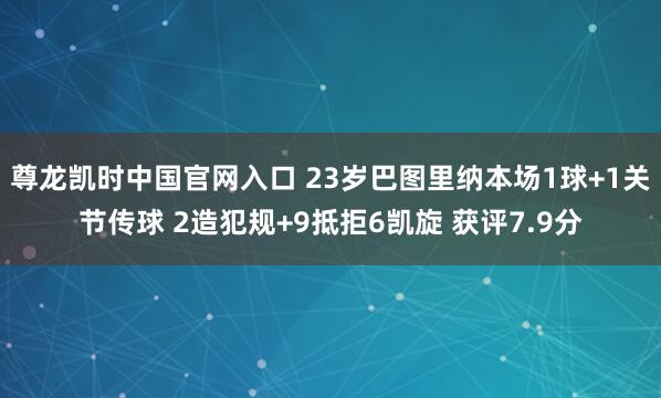 尊龙凯时中国官网入口 23岁巴图里纳本场1球+1关节传球 2造犯规+9抵拒6凯旋 获评7.9分