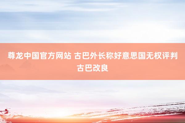 尊龙中国官方网站 古巴外长称好意思国无权评判古巴改良
