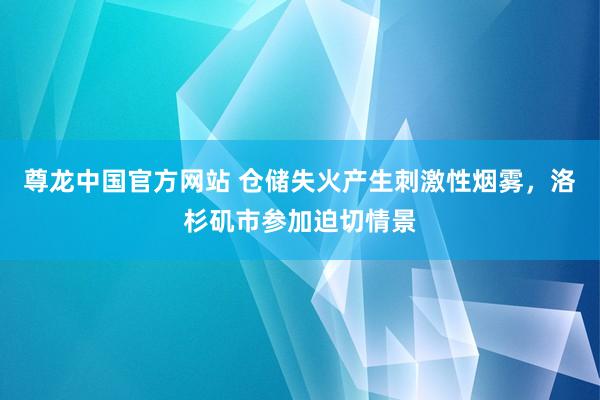 尊龙中国官方网站 仓储失火产生刺激性烟雾,洛杉矶市参加迫切情景